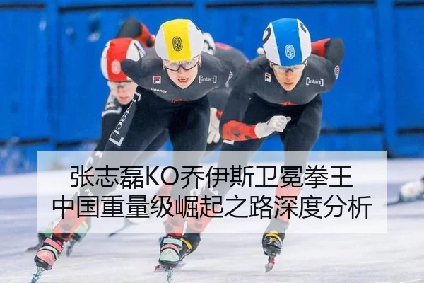 张志磊KO乔伊斯卫冕拳王 中国重量级崛起之路深度分析