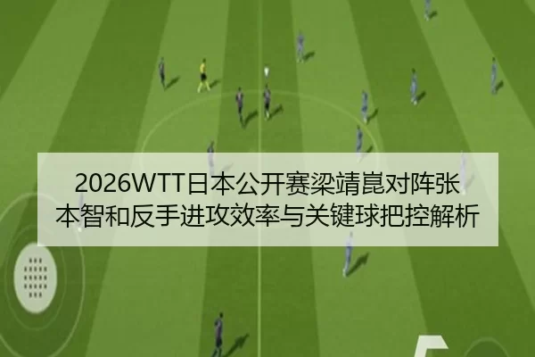 2026WTT日本公开赛梁靖崑对阵张本智和反手进攻效率与关键球把控解析
