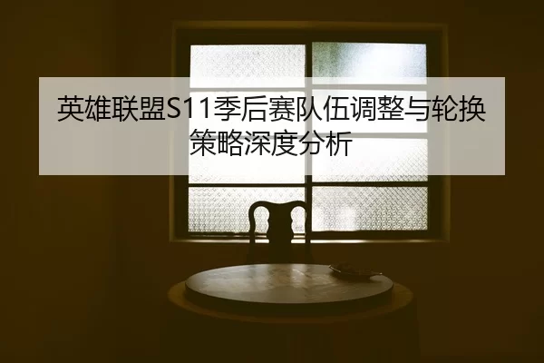 英雄联盟S11季后赛队伍调整与轮换策略深度分析