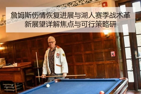 詹姆斯伤情恢复进展与湖人赛季战术革新展望详解焦点与可行策略研