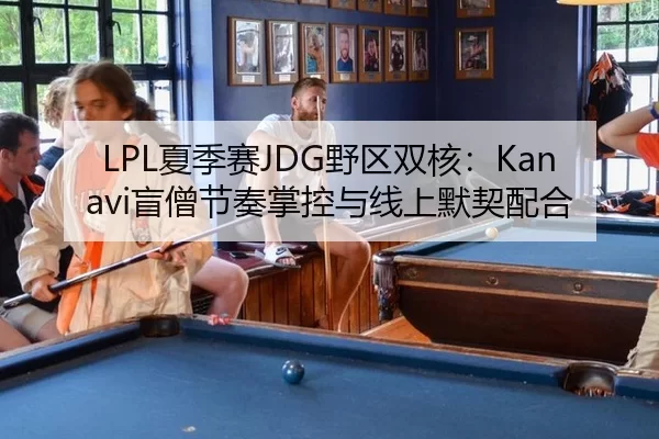 LPL夏季赛JDG野区双核：Kanavi盲僧节奏掌控与线上默契配合