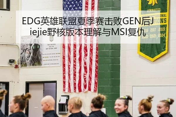EDG英雄联盟夏季赛击败GEN后Jiejie野核版本理解与MSI复仇